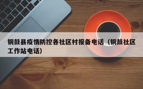 铜鼓县疫情防控各社区村报备电话（铜鼓社区工作站电话）