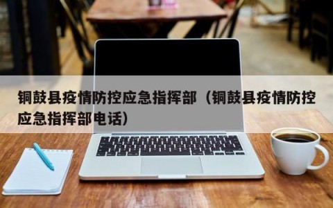 铜鼓县疫情防控应急指挥部（铜鼓县疫情防控应急指挥部电话）